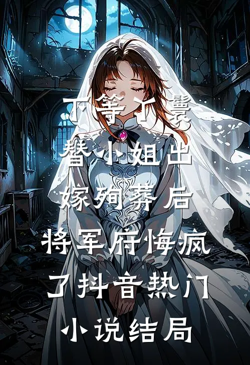 下等丫鬟替小姐出嫁殉葬后，将军府悔疯了抖音热门小说结局