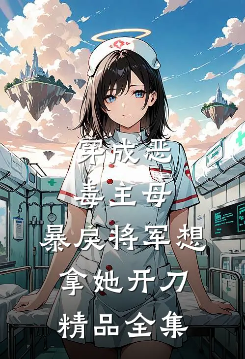 穿成恶毒主母，暴戾将军想拿她开刀精品全集