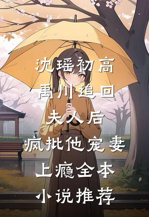 沈瑶初高禹川 《追回夫人后,疯批他宠妻上瘾》全本小说推荐