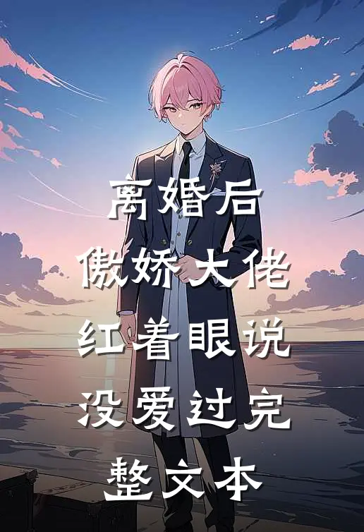 离婚后，傲娇大佬红着眼说没爱过完整文本