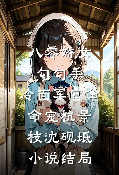 八零娇女勾勾手，冷面军官拿命宠杭景枝沈砚坻小说结局