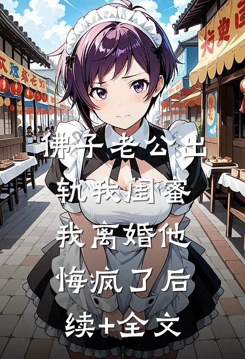 佛子老公出轨我闺蜜，我离婚他悔疯了后续+全文