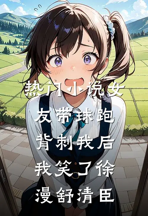 热门小说女友带球跑背刺我后，我笑了徐漫舒清臣