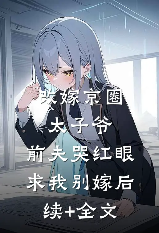 改嫁京圈太子爷，前夫哭红眼求我别嫁后续+全文