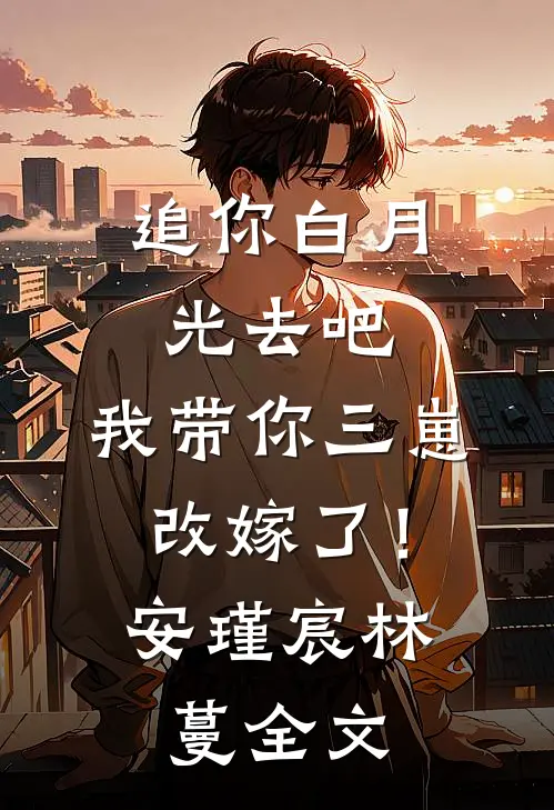 追你白月光去吧，我带你三崽改嫁了！安瑾宸林蔓全文