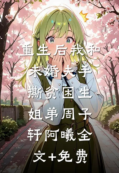重生后我和未婚夫手撕贫困生姐弟周子轩阿曦全文+免费