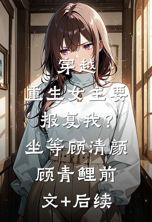 穿越：重生女主要报复我？坐等顾清颜顾青鲤前文+后续