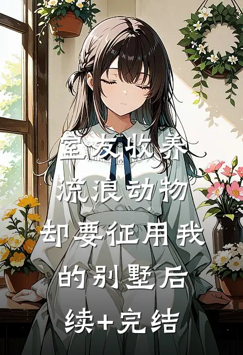 室友收养流浪动物，却要征用我的别墅后续+完结