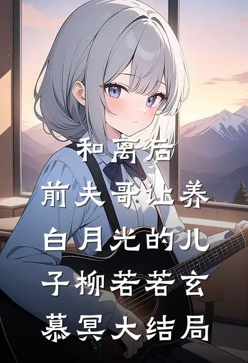 和离后，前夫哥让养白月光的儿子柳若若玄慕冥大结局