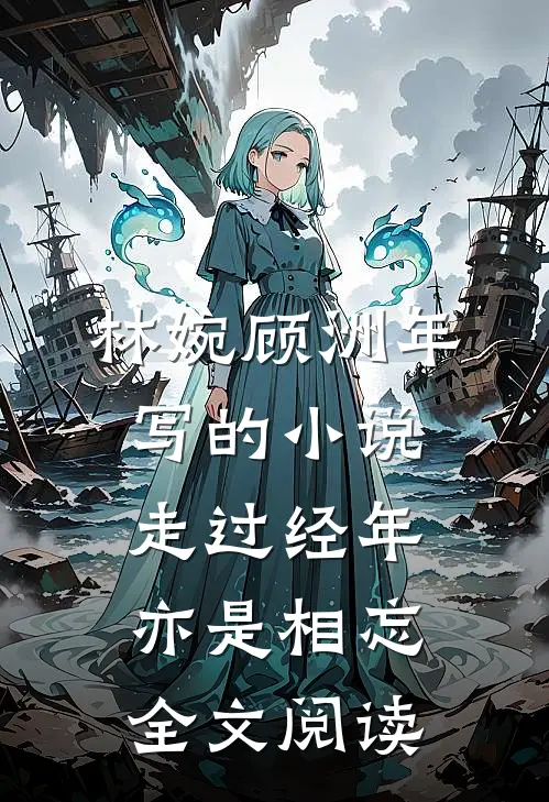 林婉顾洲年写的小说走过经年亦是相忘全文阅读