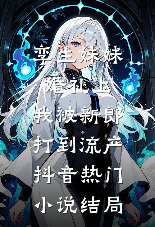 孪生妹妹婚礼上，我被新郎打到流产抖音热门小说结局