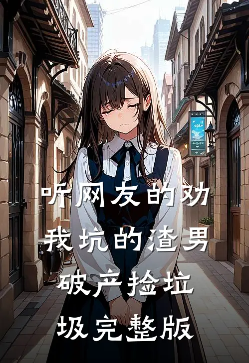 听网友的劝，我坑的渣男破产捡垃圾完整版