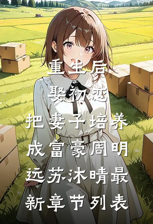 重生后娶初恋，把妻子培养成富豪周明远苏沐晴最新章节列表
