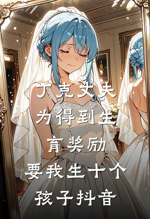 丁克丈夫为得到生育奖励，要我生十个孩子抖音