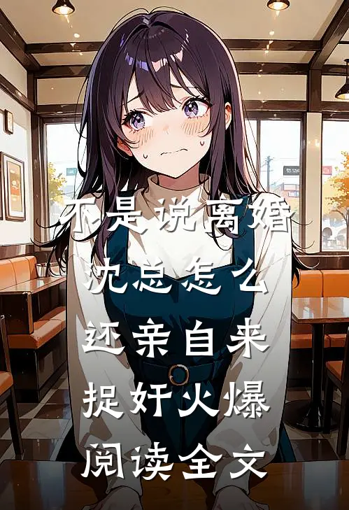 不是说离婚沈总怎么还亲自来捉奸火爆阅读全文