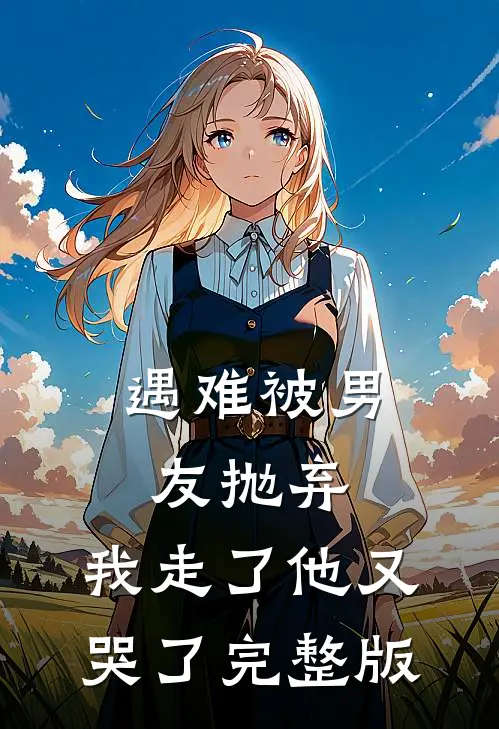 遇难被男友抛弃，我走了他又哭了完整版