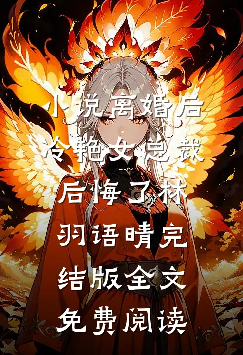 小说离婚后，冷艳女总裁后悔了林羽语晴完结版全文免费阅读