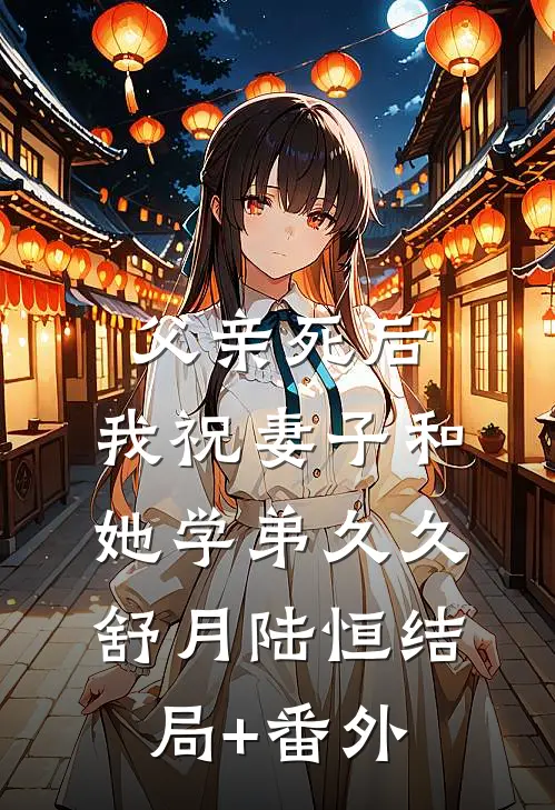 父亲死后，我祝妻子和她学弟久久舒月陆恒结局+番外