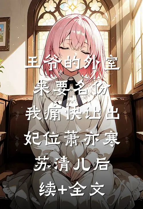 王爷的外室来要名份，我痛快让出妃位萧亦寒苏清儿后续+全文