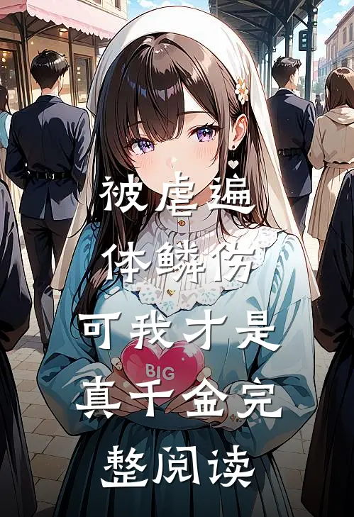 被虐遍体鳞伤，可我才是真千金完整阅读