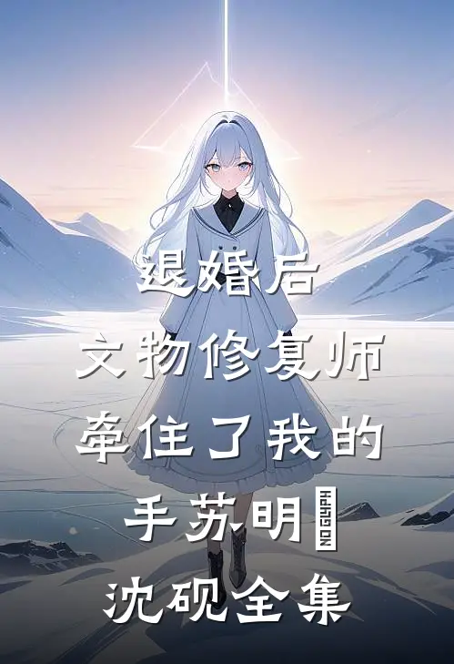 退婚后，文物修复师牵住了我的手苏明玥沈砚 全集