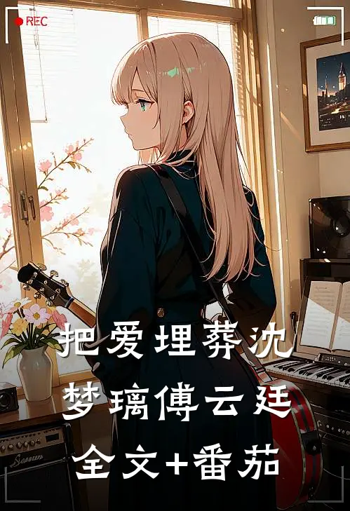 把爱埋葬沈梦璃傅云廷全文+番茄