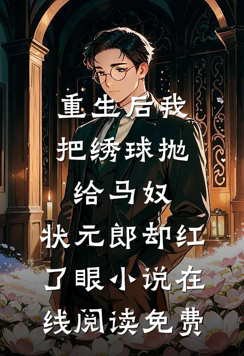 重生后我把绣球抛给马奴，状元郎却红了眼小说在线阅读免费