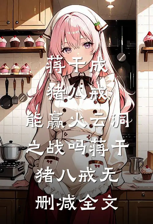 蒋干成猪八戒，能赢火云洞之战吗蒋干猪八戒无删减全文