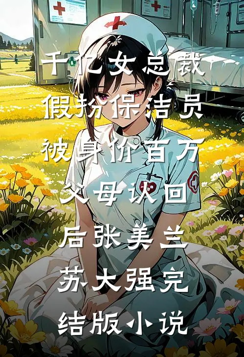 千亿女总裁假扮保洁员被身价百万父母认回后张美兰苏大强完结版小说
