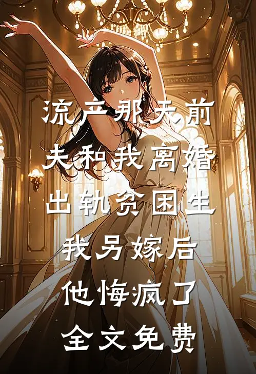 流产那天前夫和我离婚出轨贫困生，我另嫁后他悔疯了全文免费