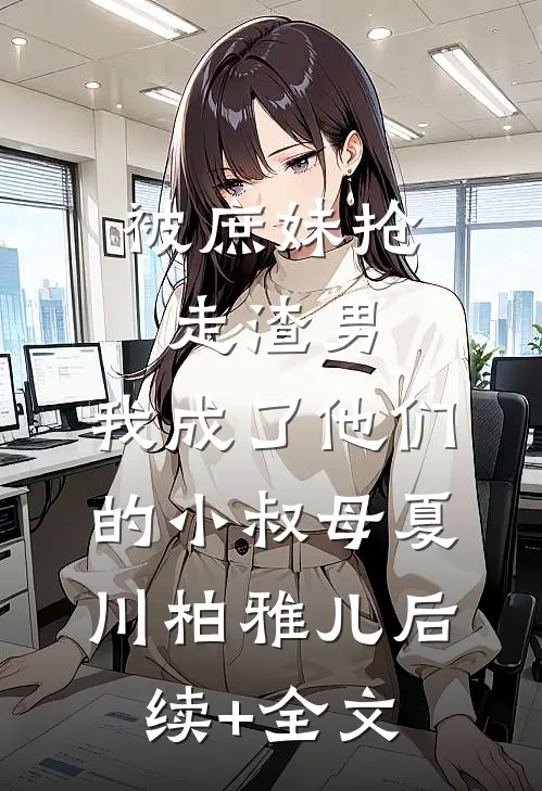 被庶妹抢走渣男，我成了他们的小叔母夏川柏雅儿后续+全文