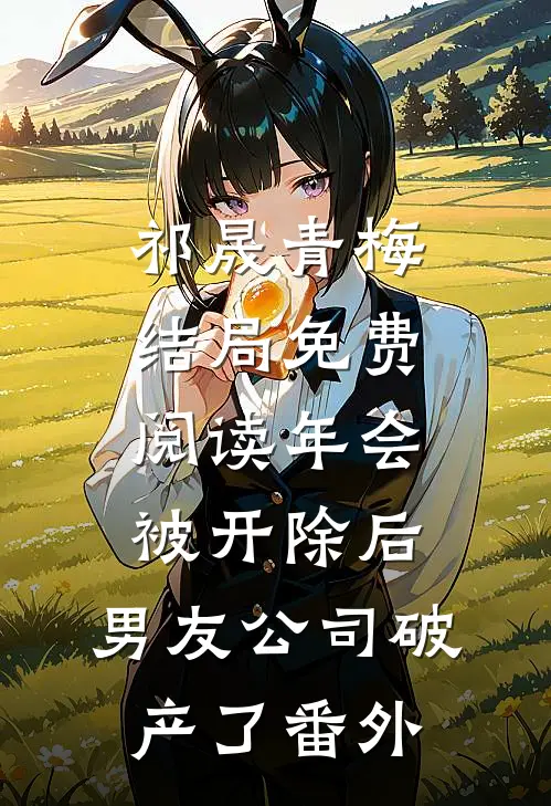 祁晟青梅结局免费阅读年会被开除后，男友公司破产了番外