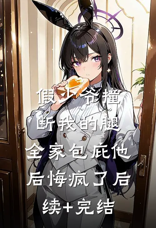 假少爷撞断我的腿，全家包庇他后悔疯了后续+完结