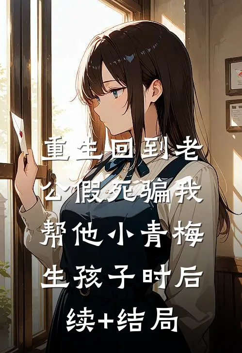 重生回到老公假死骗我帮他小青梅生孩子时后续+结局