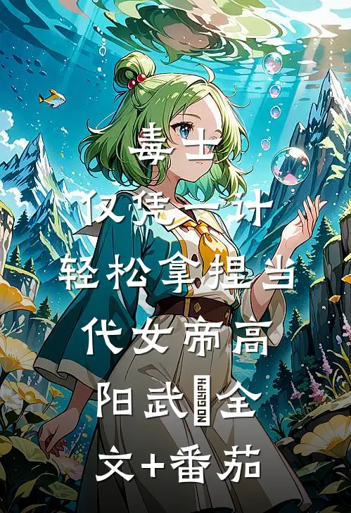 毒士：仅凭一计，轻松拿捏当代女帝高阳武曌全文+番茄