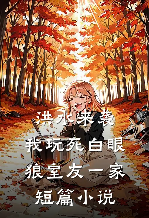 洪水来袭，我玩死白眼狼室友一家短篇小说