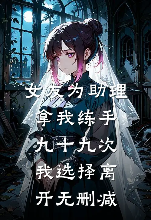 女友为助理拿我练手九十九次，我选择离开无删减
