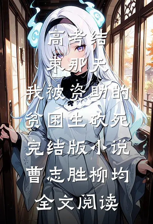 高考结束那天，我被资助的贫困生砍死完结版小说_曹志胜柳均全文阅读