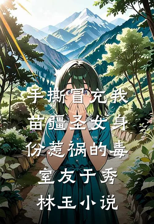 手撕冒充我苗疆圣女身份惹祸的毒室友于秀林玉小说