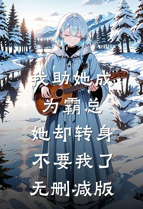 我助她成为霸总，她却转身不要我了无删减版