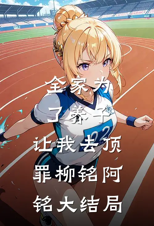 全家为了养子，让我去顶罪柳铭阿铭大结局