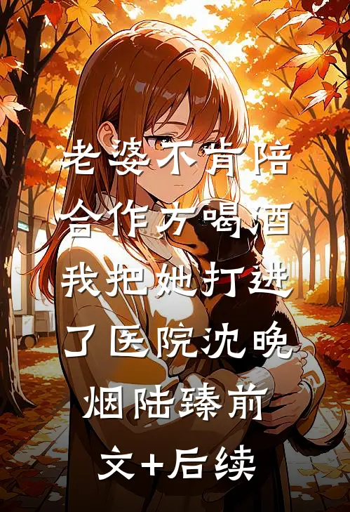 老婆不肯陪合作方喝酒，我把她打进了医院沈晚烟陆臻前文+后续