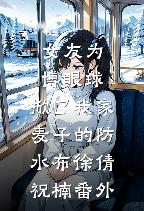 女友为博眼球，掀了我家麦子的防水布徐倩祝楠 番外
