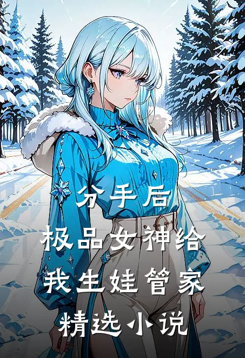分手后，极品女神给我生娃管家精选小说