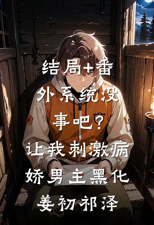 结局+番外系统没事吧？让我刺激病娇男主黑化姜初祁泽