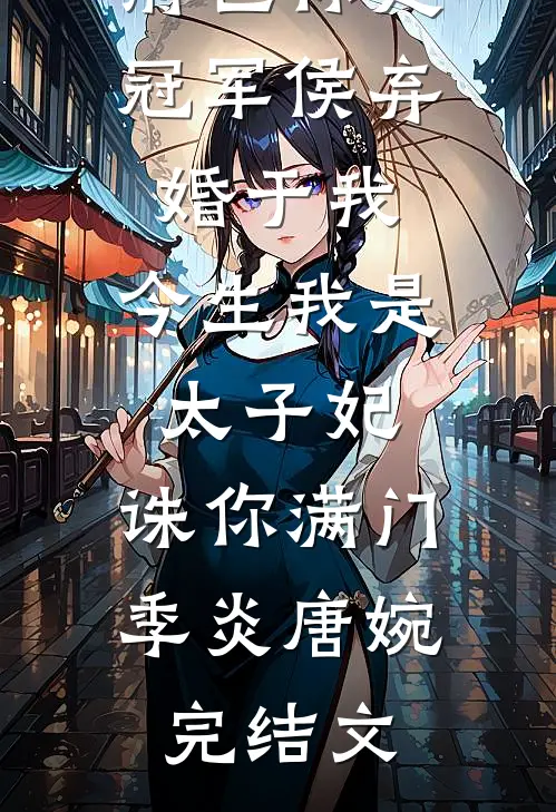前世你是冠军侯弃婚于我，今生我是太子妃，诛你满门季炎唐婉完结文