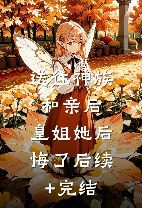 送往神族和亲后，皇姐她后悔了后续+完结