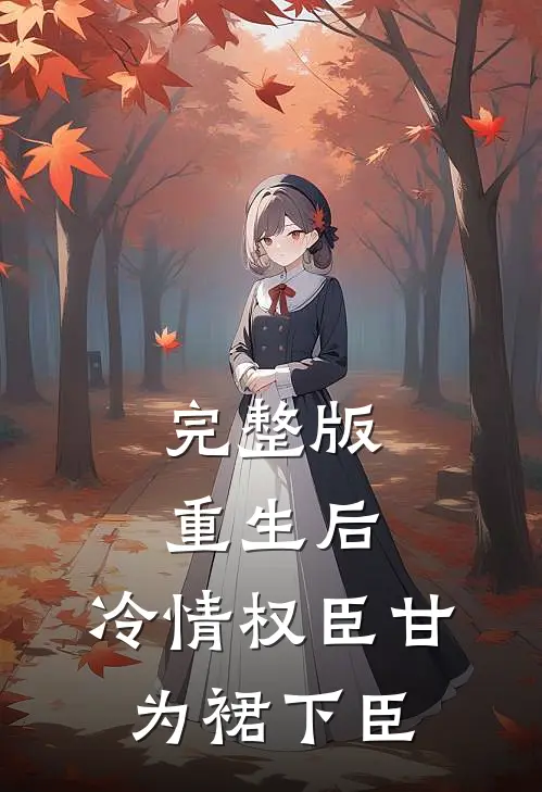 完整版重生后，冷情权臣甘为裙下臣