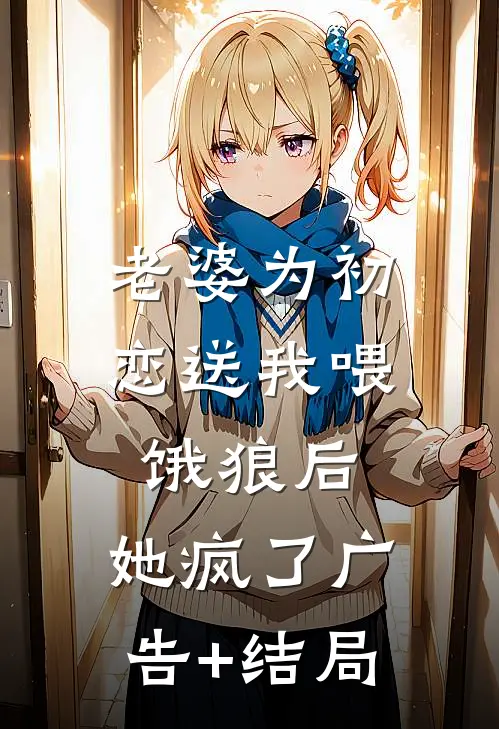 老婆为初恋送我喂饿狼后，她疯了广告+结局