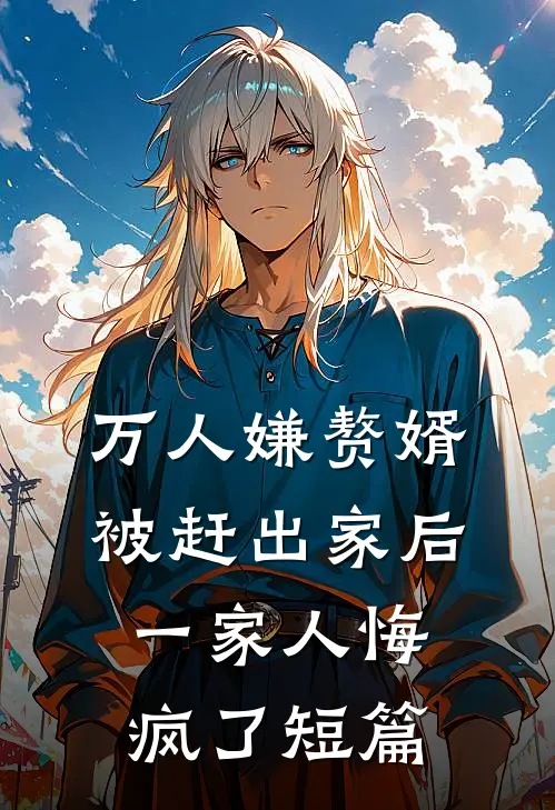 万人嫌赘婿被赶出家后,一家人悔疯了短篇
